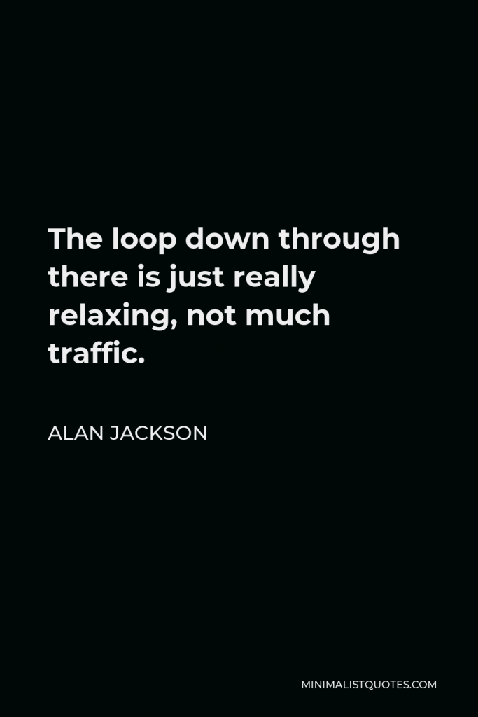 Alan Jackson Quote - The loop down through there is just really relaxing, not much traffic.
