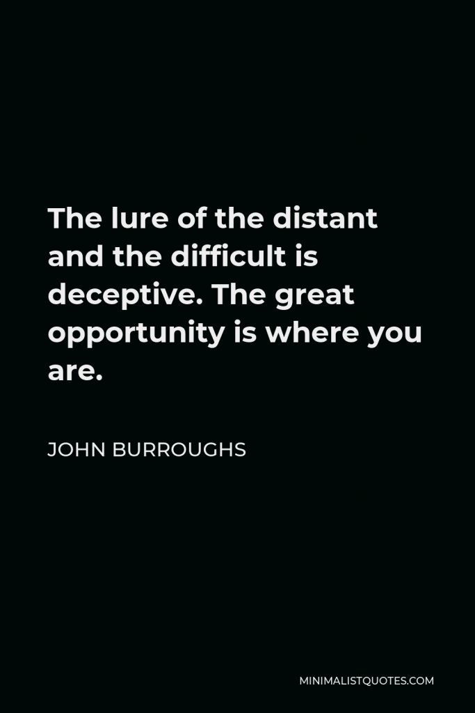 John Burroughs Quote - The lure of the distant and the difficult is deceptive. The great opportunity is where you are.