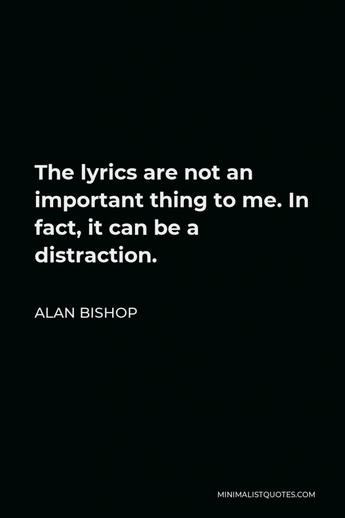 Alan Bishop Quote - The lyrics are not an important thing to me. In fact, it can be a distraction.