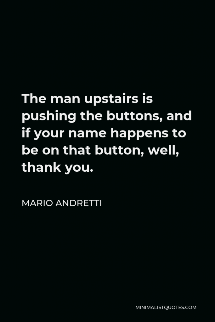 Mario Andretti Quote - The man upstairs is pushing the buttons, and if your name happens to be on that button, well, thank you.