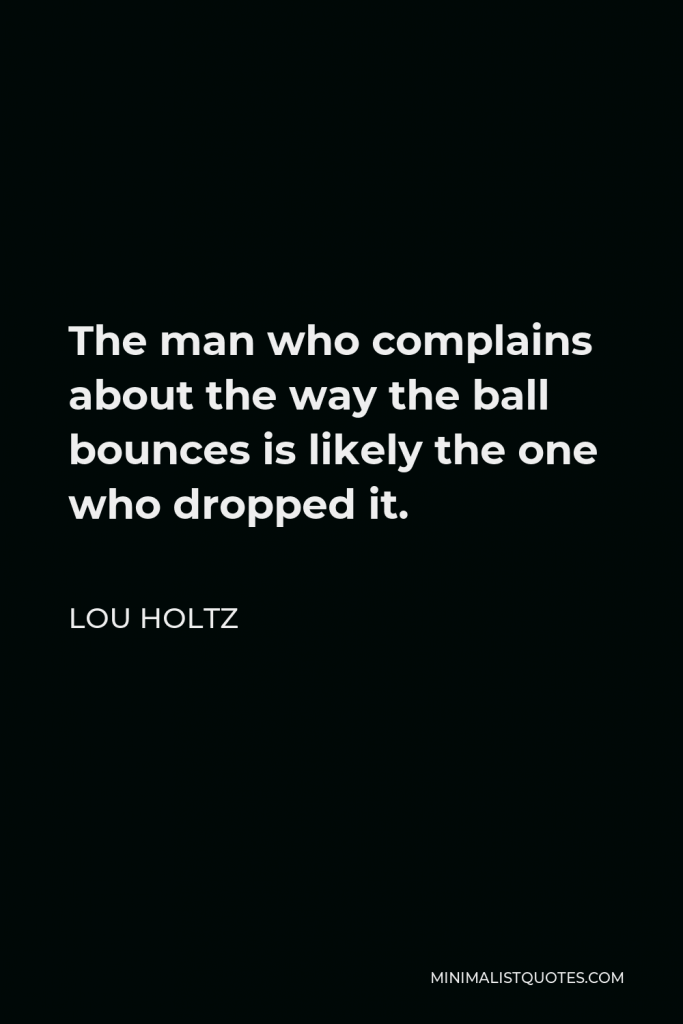 Lou Holtz Quote - The man who complains about the way the ball bounces is likely the one who dropped it.