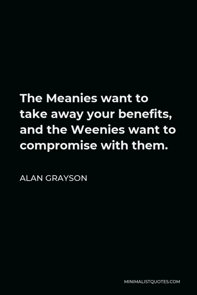 Alan Grayson Quote - The Meanies want to take away your benefits, and the Weenies want to compromise with them.