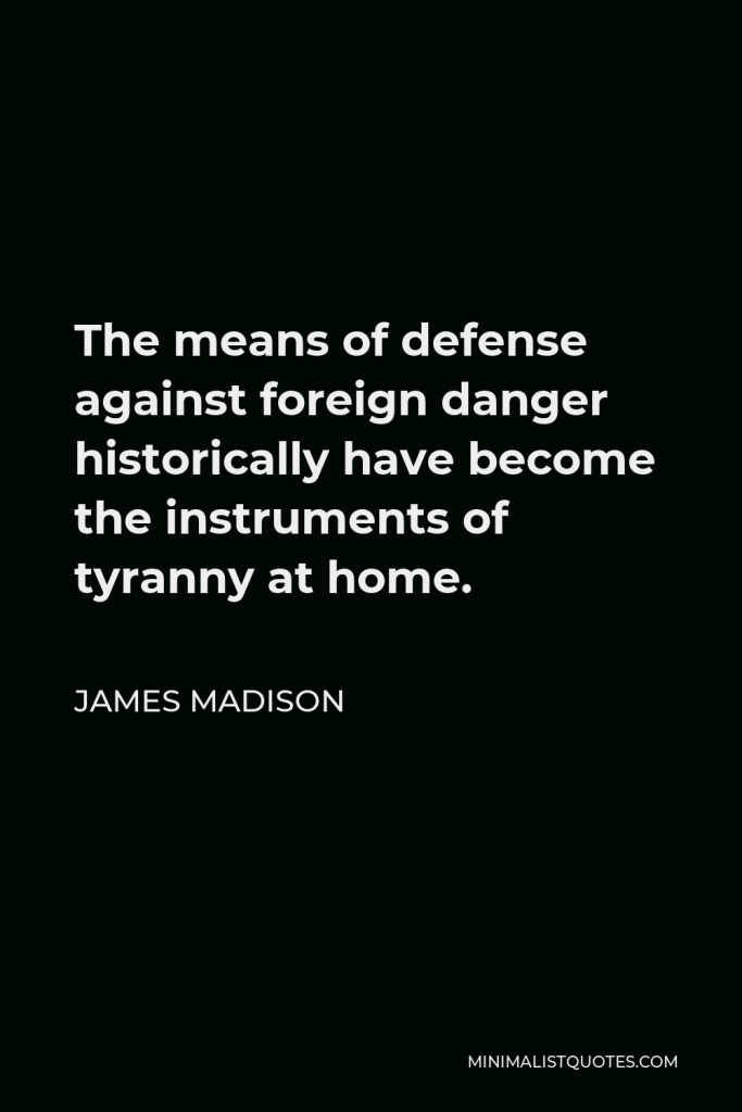 James Madison Quote - The means of defense against foreign danger historically have become the instruments of tyranny at home.