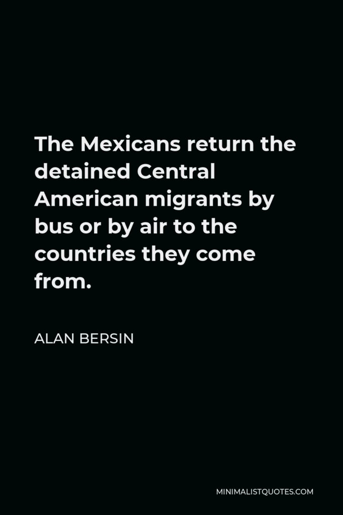 Alan Bersin Quote - The Mexicans return the detained Central American migrants by bus or by air to the countries they come from.