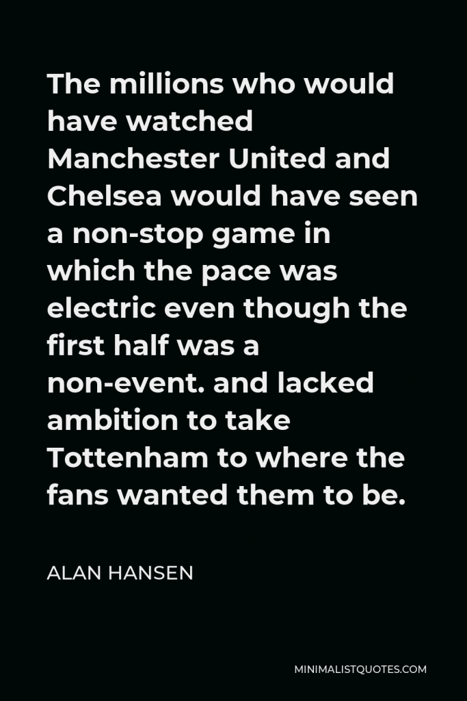 Alan Hansen Quote - The millions who would have watched Manchester United and Chelsea would have seen a non-stop game in which the pace was electric even though the first half was a non-event.