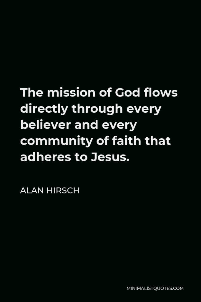 Alan Hirsch Quote - The mission of God flows directly through every believer and every community of faith that adheres to Jesus.