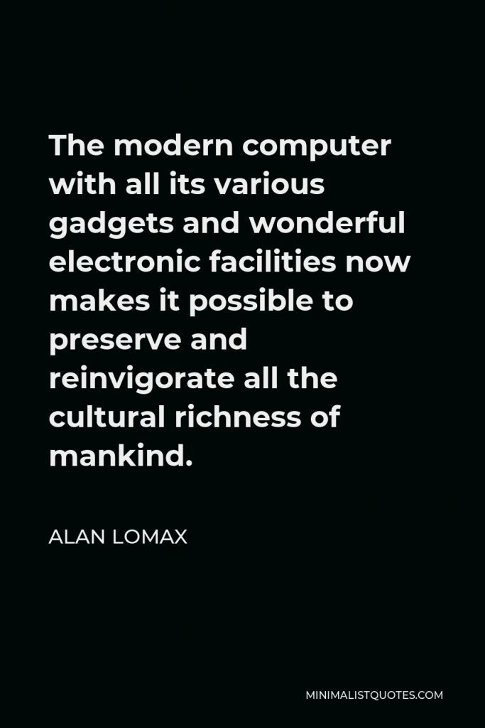 Alan Lomax Quote - The modern computer with all its various gadgets and wonderful electronic facilities now makes it possible to preserve and reinvigorate all the cultural richness of mankind.