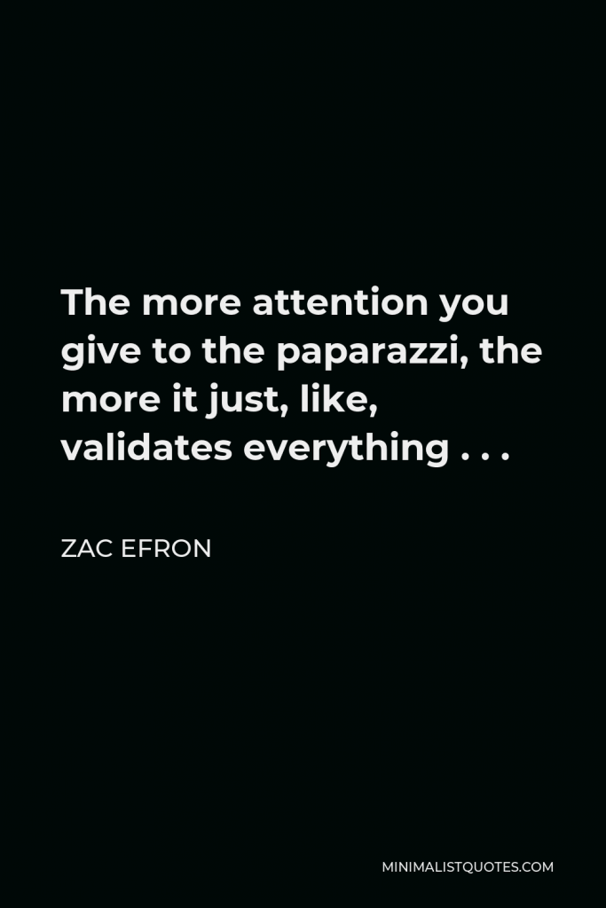Zac Efron Quote - The more attention you give to the paparazzi, the more it just, like, validates everything . . .