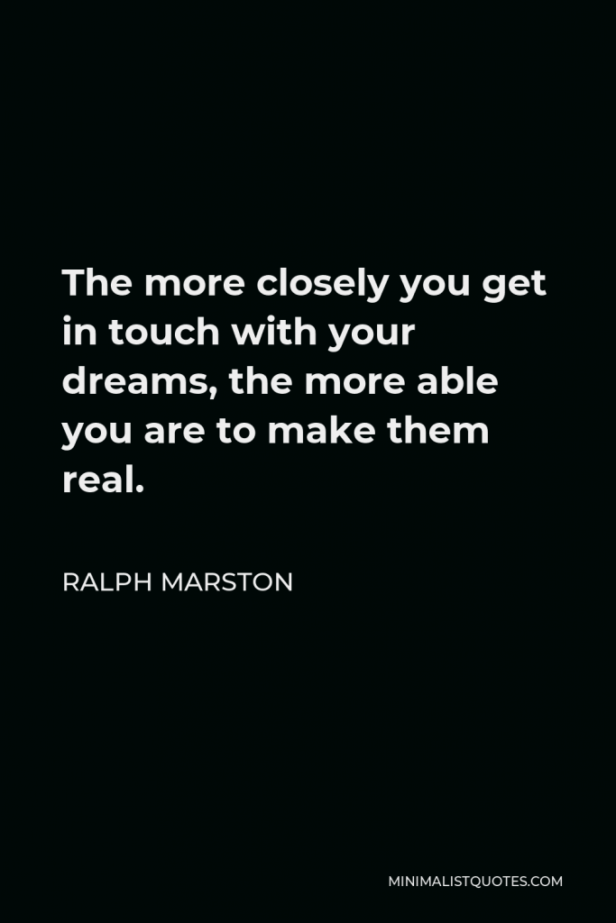Ralph Marston Quote - The more closely you get in touch with your dreams, the more able you are to make them real.