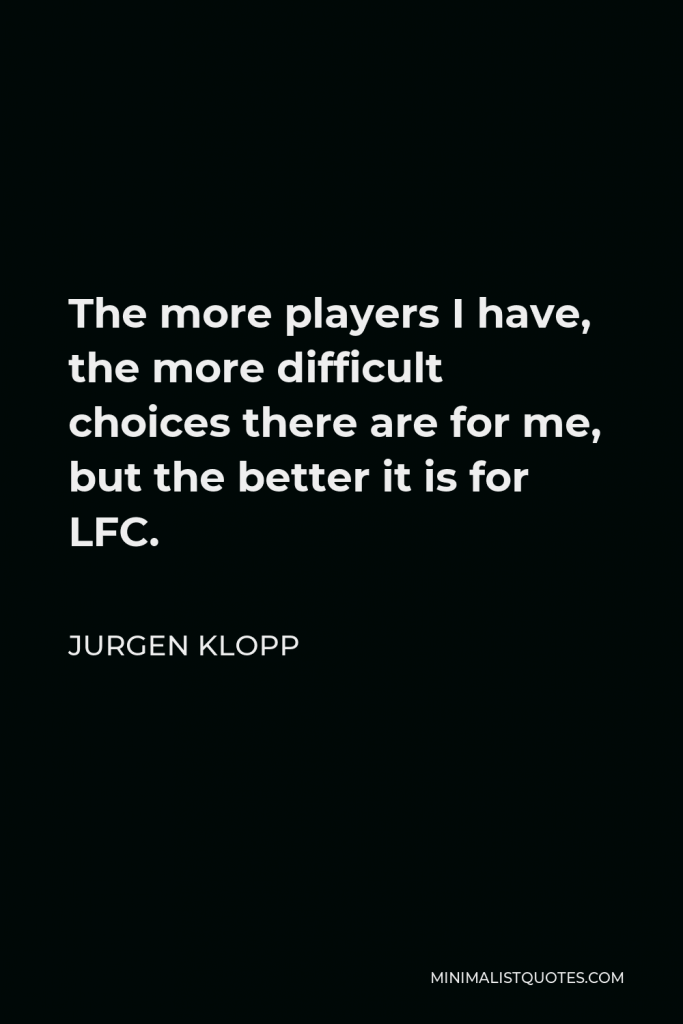 Jurgen Klopp Quote - The more players I have, the more difficult choices there are for me, but the better it is for LFC.
