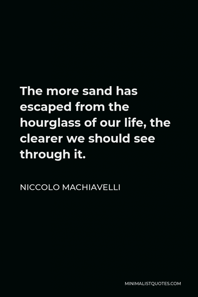 Niccolo Machiavelli Quote - The more sand has escaped from the hourglass of our life, the clearer we should see through it.
