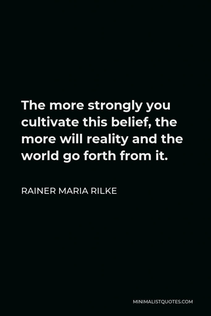 Rainer Maria Rilke Quote - The more strongly you cultivate this belief, the more will reality and the world go forth from it.