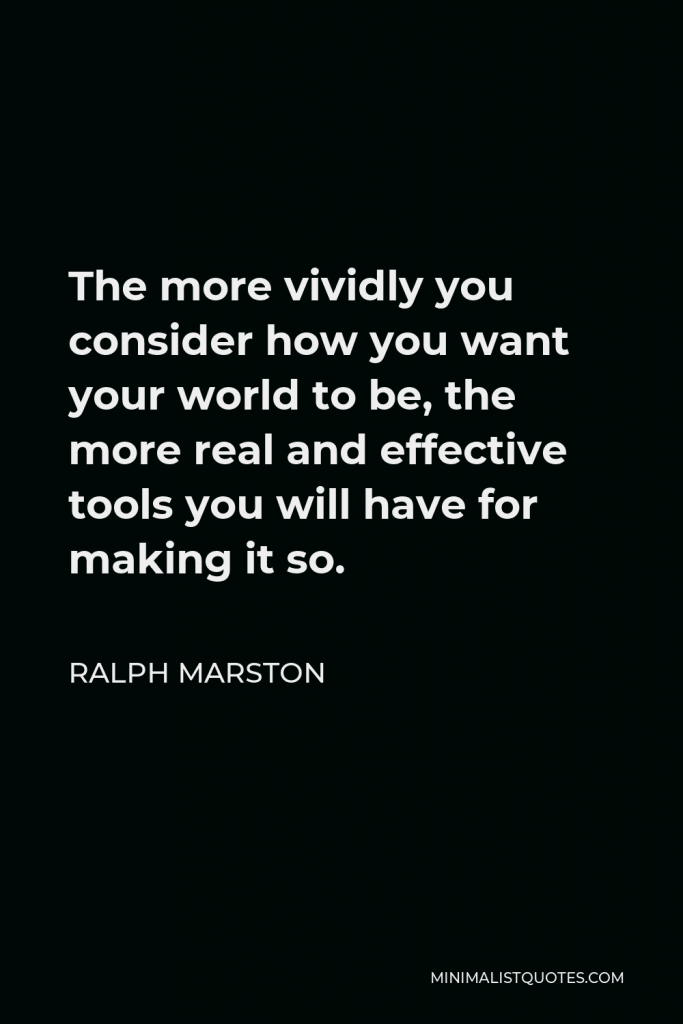 Ralph Marston Quote - The more vividly you consider how you want your world to be, the more real and effective tools you will have for making it so.