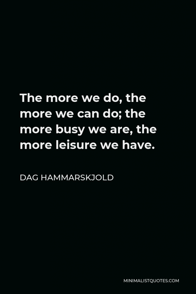 Dag Hammarskjold Quote - The more we do, the more we can do; the more busy we are, the more leisure we have.