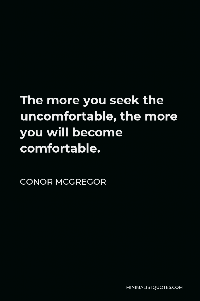 Conor McGregor Quote - The more you seek the uncomfortable, the more you will become comfortable.