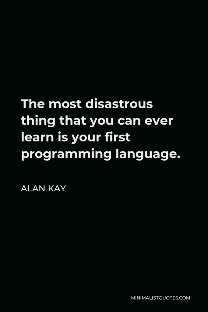 Alan Kay Quote - The most disastrous thing that you can ever learn is your first programming language.