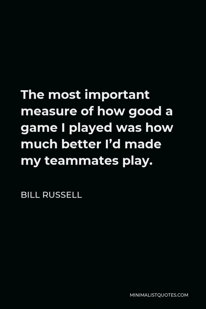 Bill Russell Quote - The most important measure of how good a game I played was how much better I’d made my teammates play.