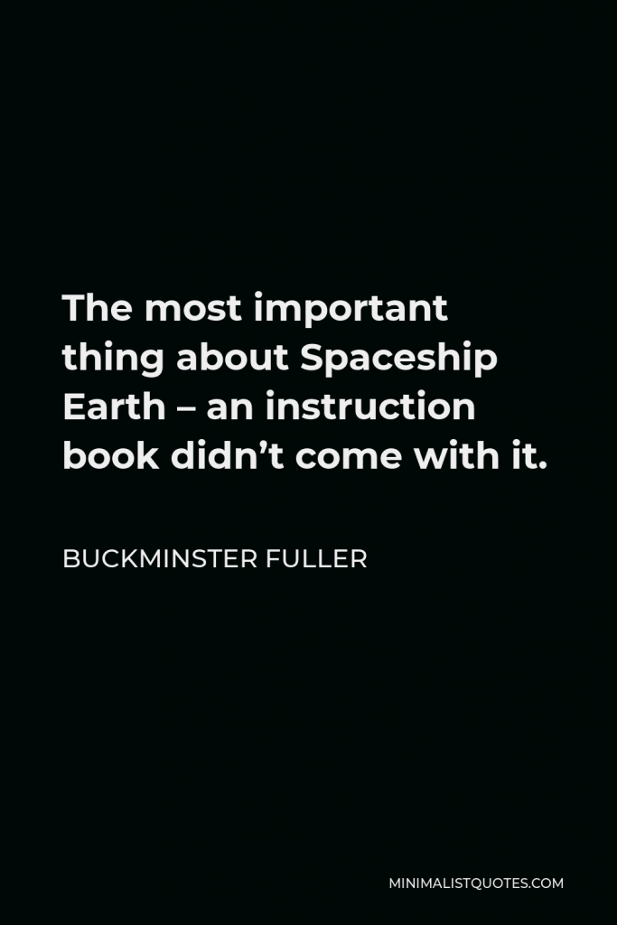 Buckminster Fuller Quote - The most important thing about Spaceship Earth – an instruction book didn’t come with it.