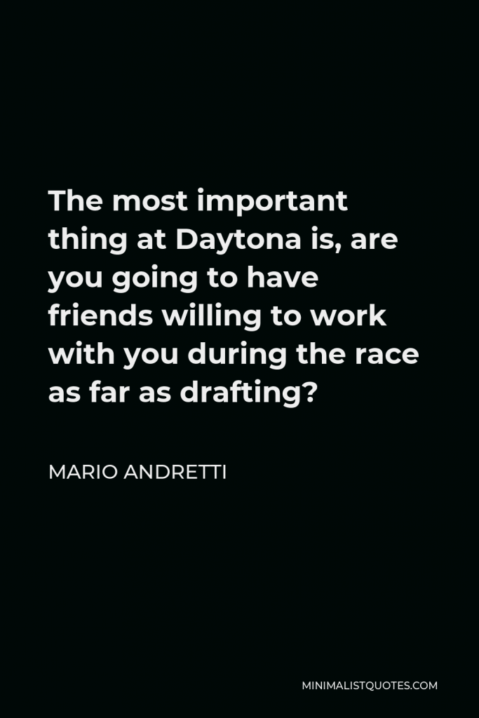 Mario Andretti Quote - The most important thing at Daytona is, are you going to have friends willing to work with you during the race as far as drafting?