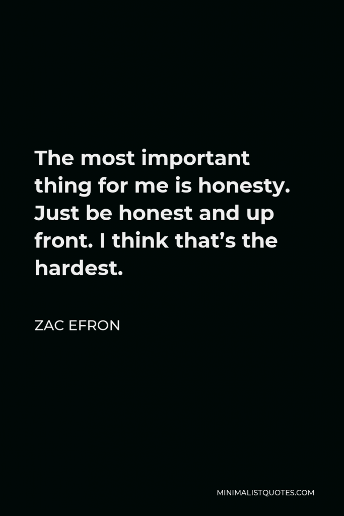 Zac Efron Quote - The most important thing for me is honesty. Just be honest and up front. I think that’s the hardest.