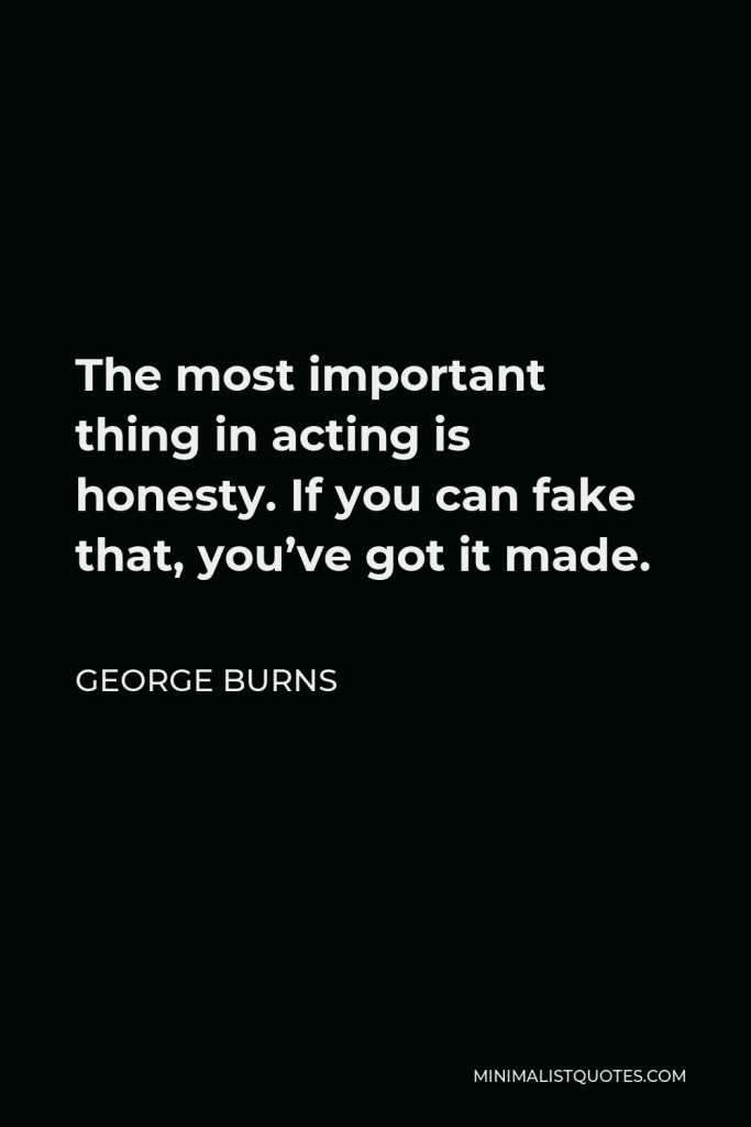 George Burns Quote - The most important thing in acting is honesty. If you can fake that, you’ve got it made.
