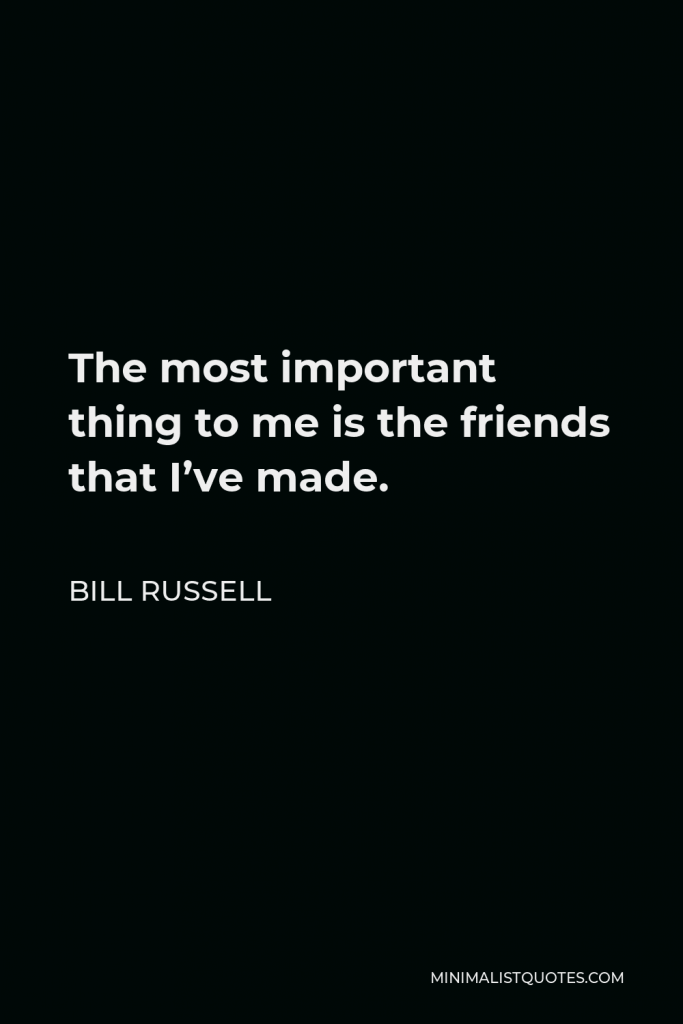 Bill Russell Quote - The most important thing to me is the friends that I’ve made.