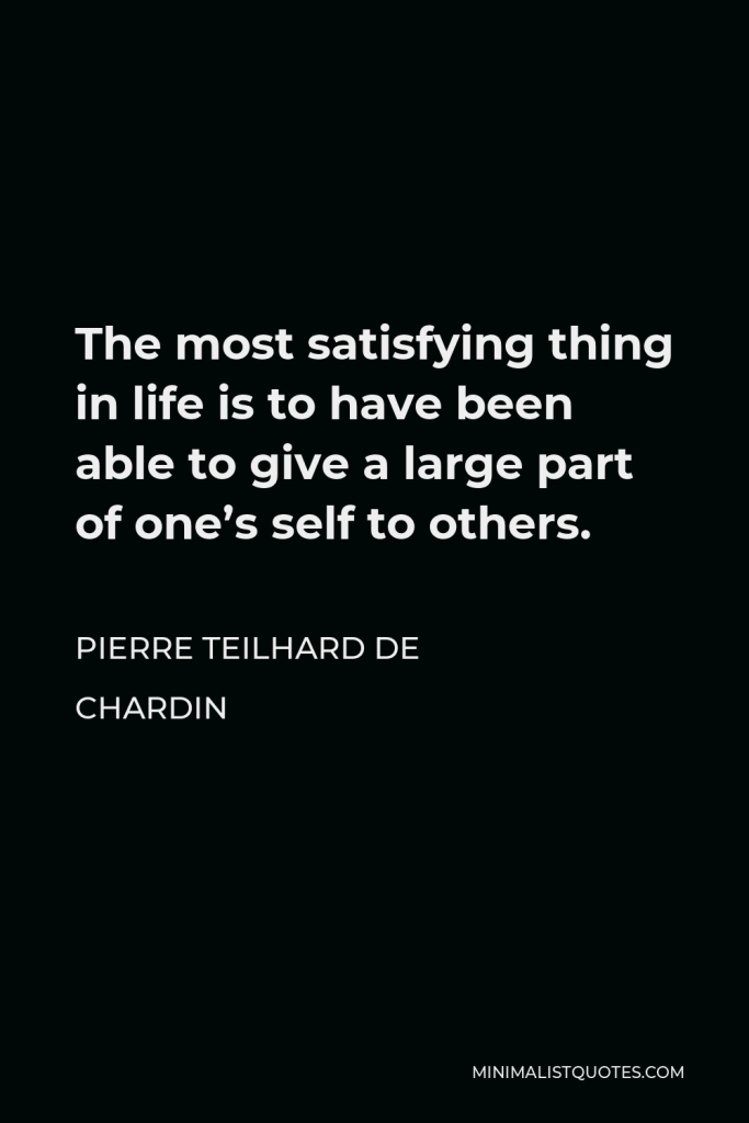 Pierre Teilhard de Chardin Quote - The most satisfying thing in life is to have been able to give a large part of one’s self to others.