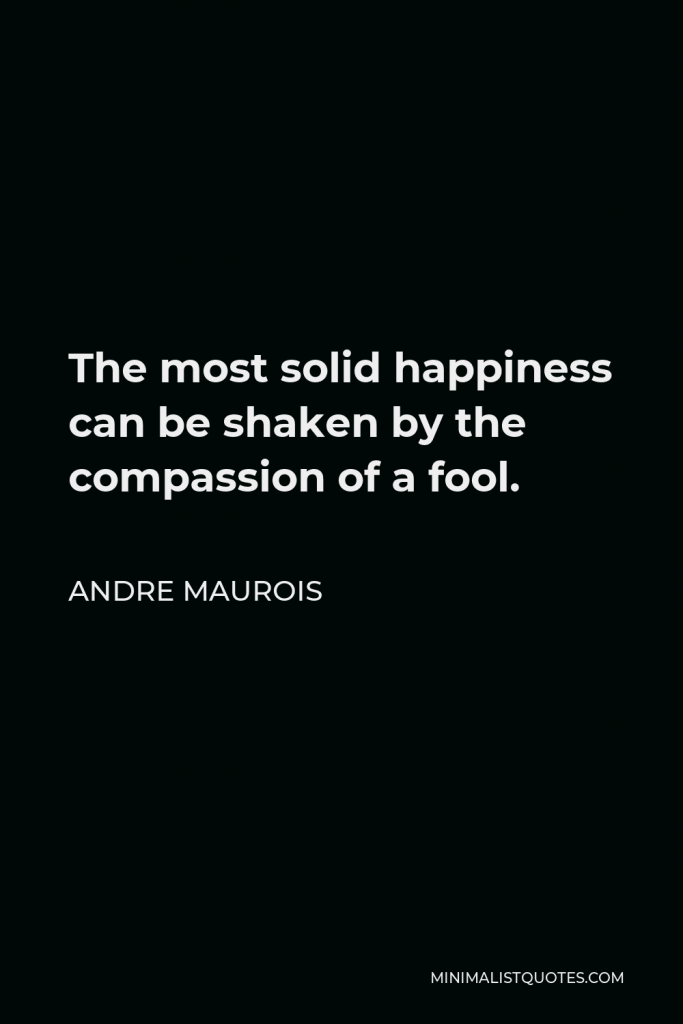 Andre Maurois Quote - The most solid happiness can be shaken by the compassion of a fool.
