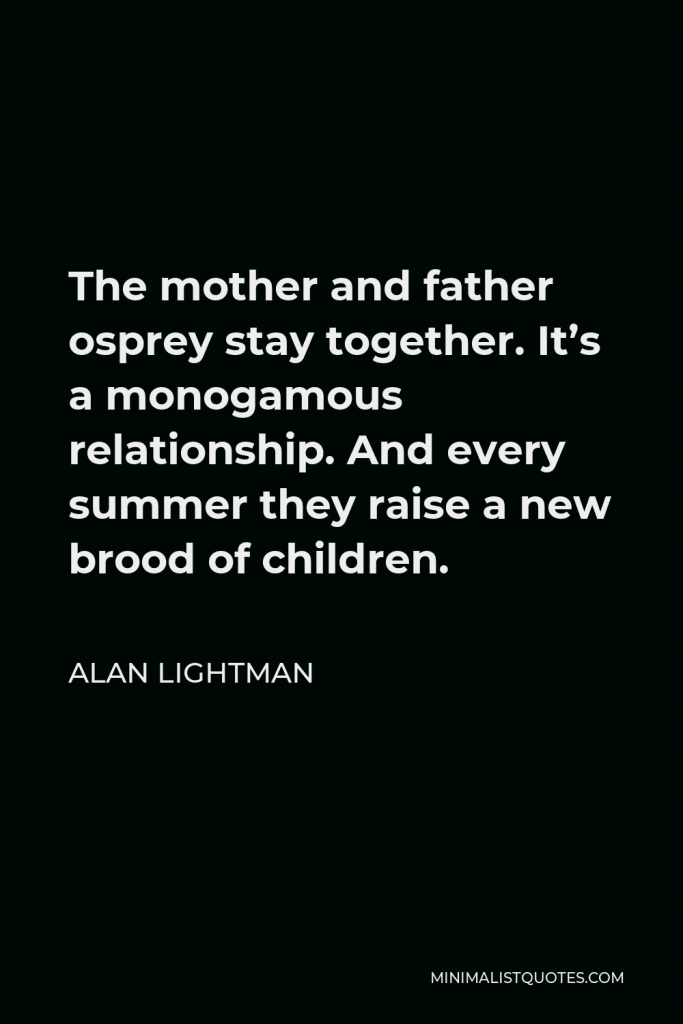 Alan Lightman Quote - The mother and father osprey stay together. It’s a monogamous relationship. And every summer they raise a new brood of children.