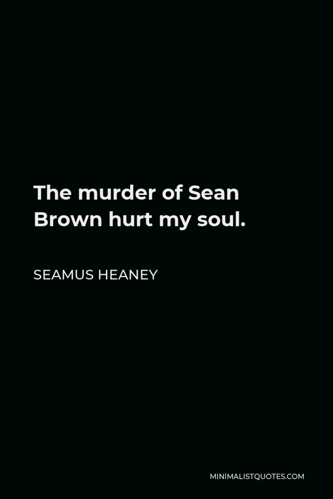 Seamus Heaney Quote - The murder of Sean Brown hurt my soul.