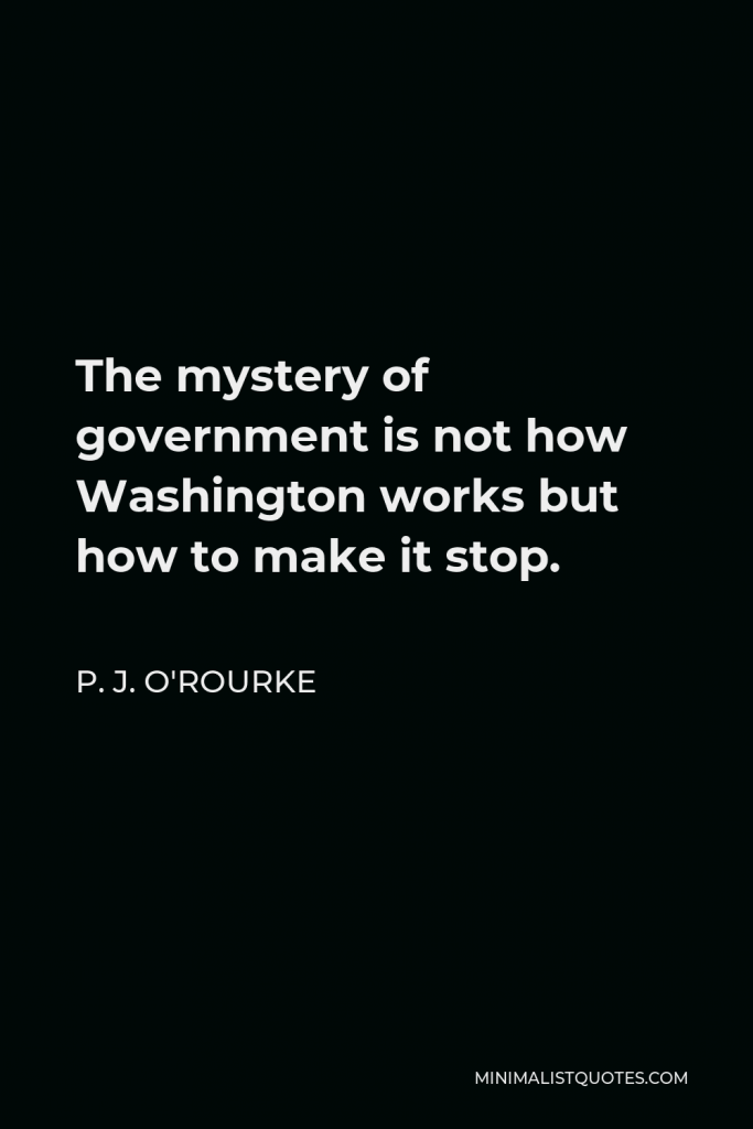 P. J. O'Rourke Quote - The mystery of government is not how Washington works but how to make it stop.