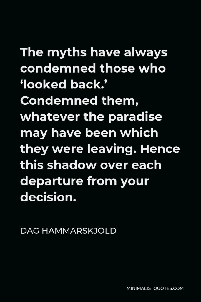Dag Hammarskjold Quote - The myths have always condemned those who ‘looked back.’ Condemned them, whatever the paradise may have been which they were leaving. Hence this shadow over each departure from your decision.