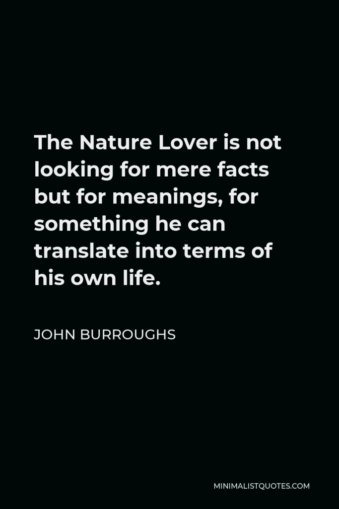 John Burroughs Quote - The Nature Lover is not looking for mere facts but for meanings, for something he can translate into terms of his own life.