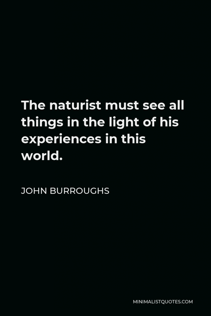 John Burroughs Quote - The naturist must see all things in the light of his experiences in this world.