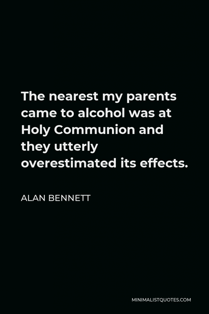 Alan Bennett Quote - The nearest my parents came to alcohol was at Holy Communion and they utterly overestimated its effects.