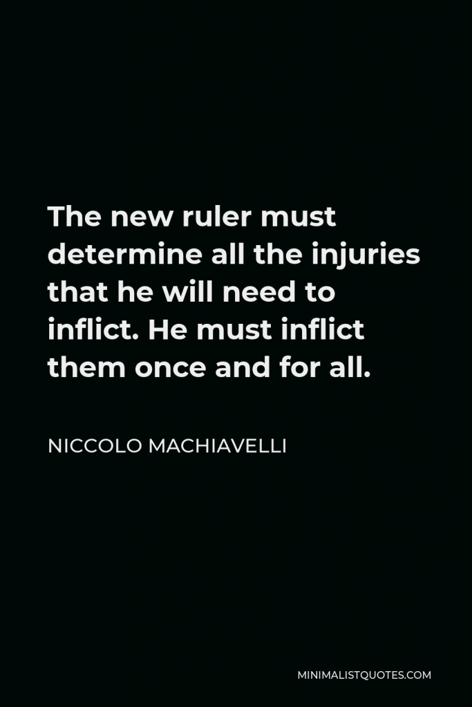 Niccolo Machiavelli Quote - The new ruler must determine all the injuries that he will need to inflict. He must inflict them once and for all.