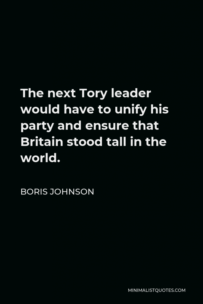 Boris Johnson Quote - The next Tory leader would have to unify his party and ensure that Britain stood tall in the world.