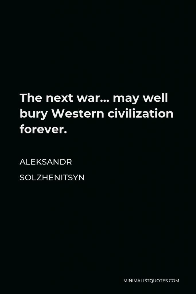 Aleksandr Solzhenitsyn Quote - The next war… may well bury Western civilization forever.