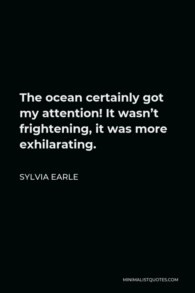 Sylvia Earle Quote - The ocean certainly got my attention! It wasn’t frightening, it was more exhilarating.