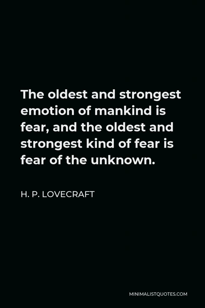 H. P. Lovecraft Quote - The oldest and strongest emotion of mankind is fear, and the oldest and strongest kind of fear is fear of the unknown.