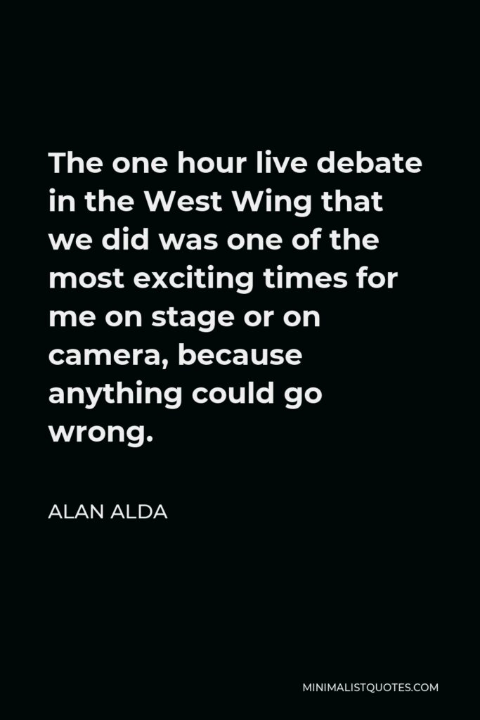 Alan Alda Quote - The one hour live debate in the West Wing that we did was one of the most exciting times for me on stage or on camera, because anything could go wrong.