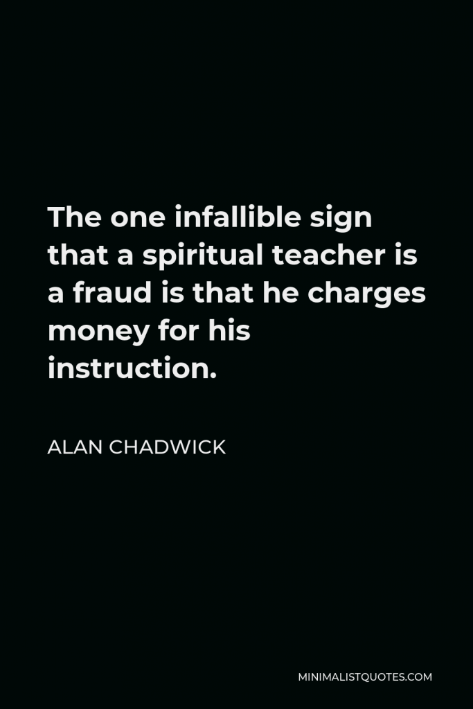 Alan Chadwick Quote - The one infallible sign that a spiritual teacher is a fraud is that he charges money for his instruction.