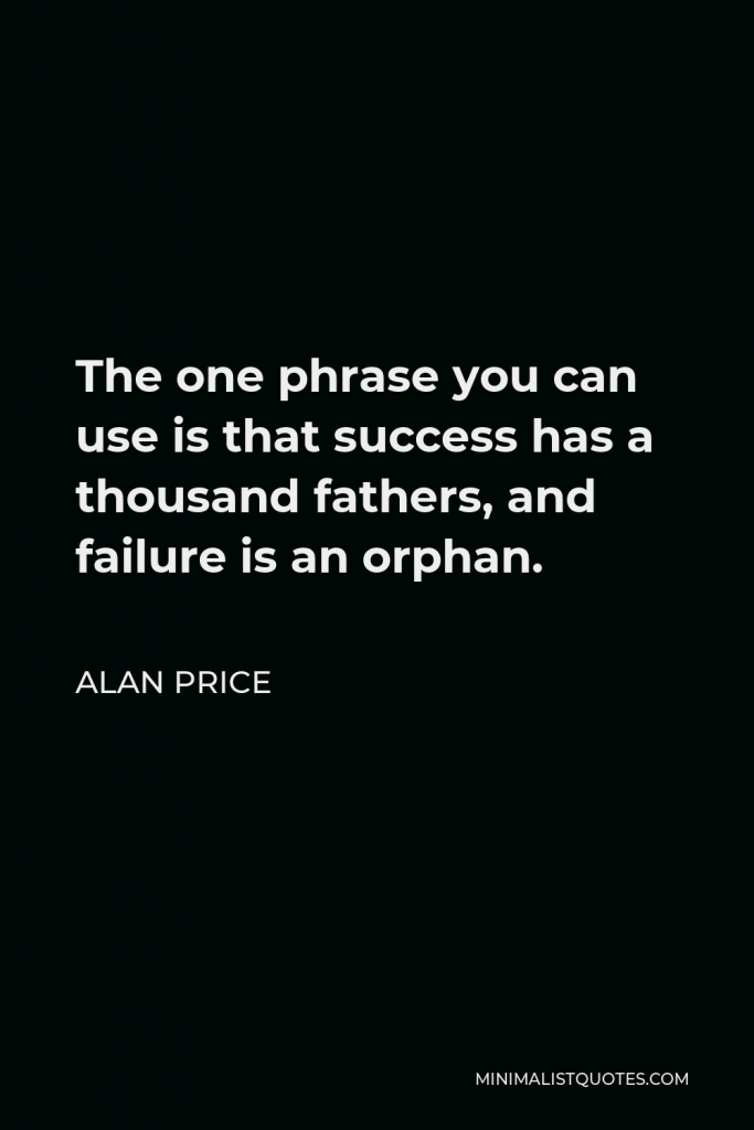 Alan Price Quote - The one phrase you can use is that success has a thousand fathers, and failure is an orphan.
