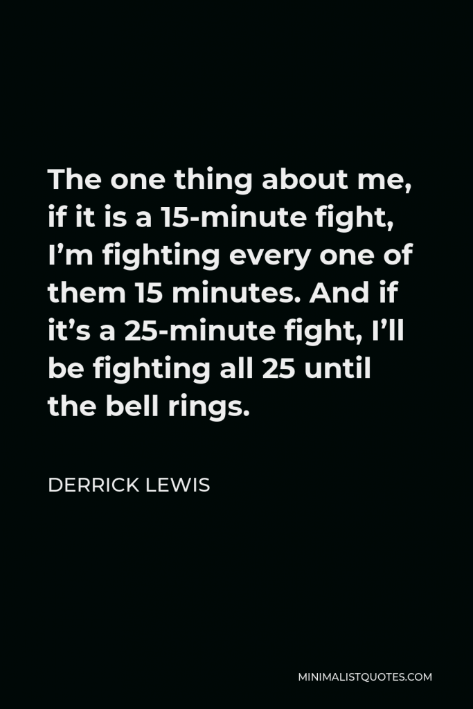 Derrick Lewis Quote - The one thing about me, if it is a 15-minute fight, I’m fighting every one of them 15 minutes. And if it’s a 25-minute fight, I’ll be fighting all 25 until the bell rings.