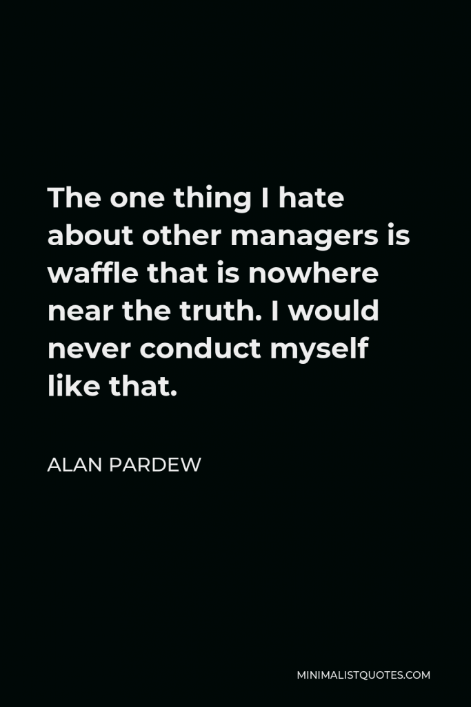 Alan Pardew Quote - The one thing I hate about other managers is waffle that is nowhere near the truth. I would never conduct myself like that.