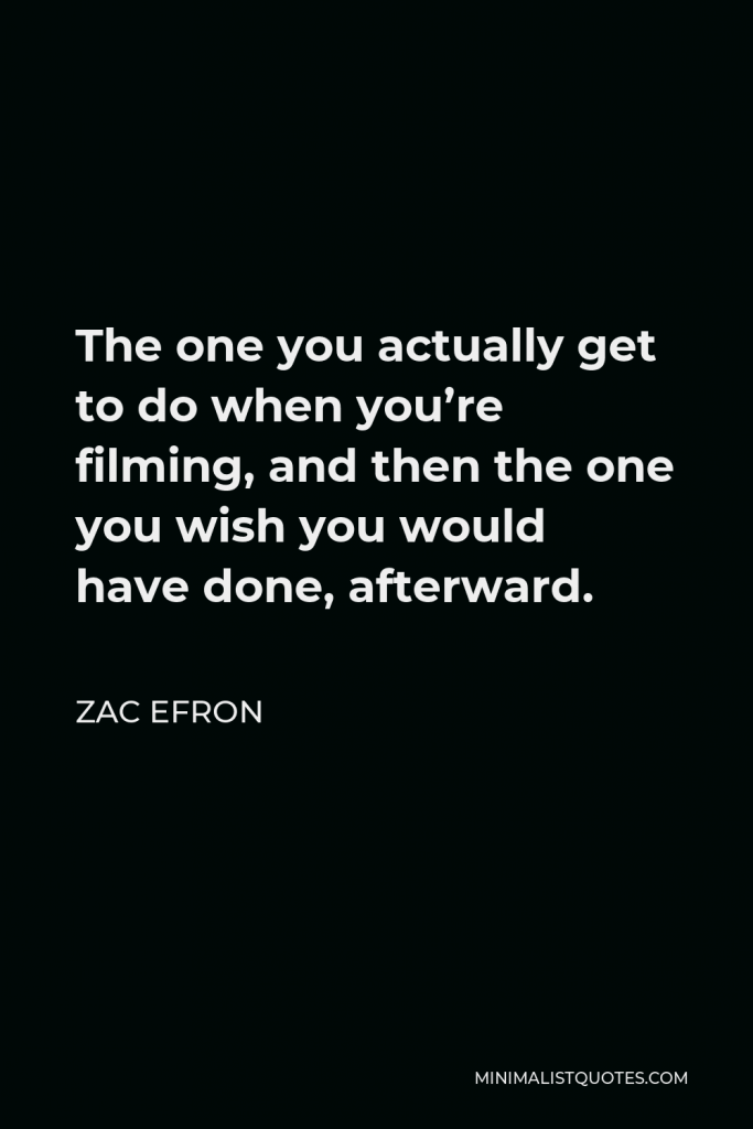 Zac Efron Quote - The one you actually get to do when you’re filming, and then the one you wish you would have done, afterward.