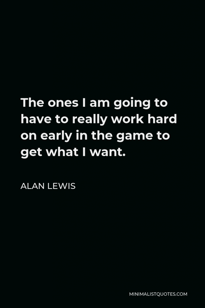 Alan Lewis Quote - The ones I am going to have to really work hard on early in the game to get what I want.