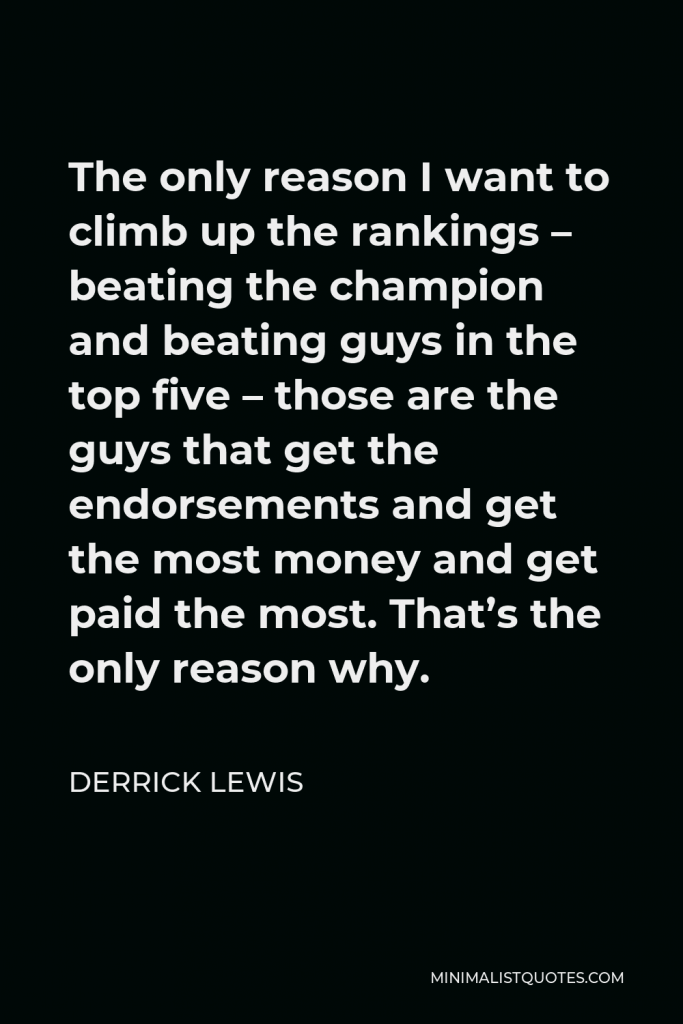 Derrick Lewis Quote - The only reason I want to climb up the rankings – beating the champion and beating guys in the top five – those are the guys that get the endorsements and get the most money and get paid the most. That’s the only reason why.
