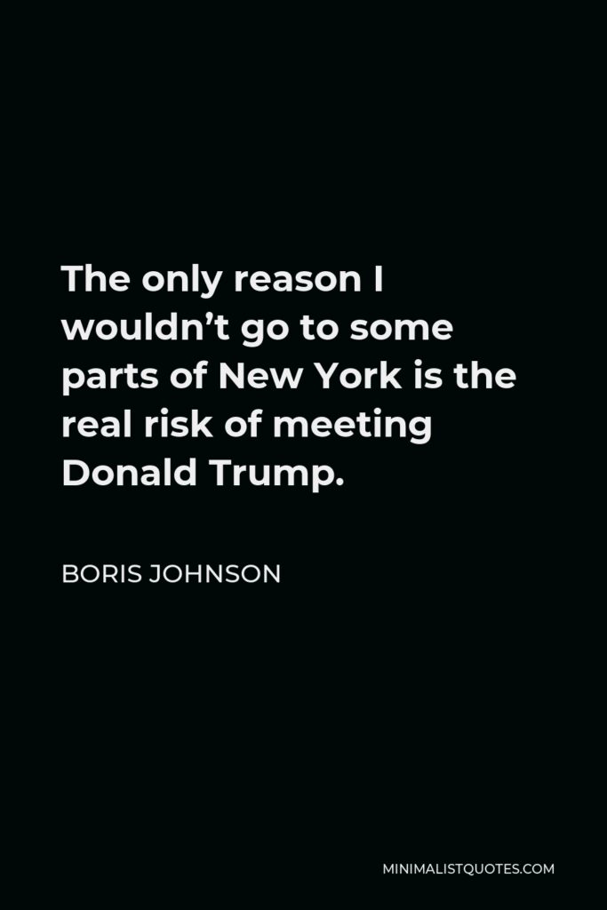 Boris Johnson Quote - The only reason I wouldn’t go to some parts of New York is the real risk of meeting Donald Trump.