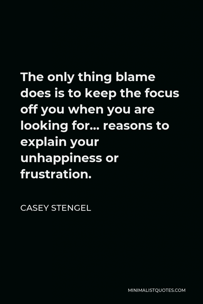Casey Stengel Quote - The only thing blame does is to keep the focus off you when you are looking for… reasons to explain your unhappiness or frustration.